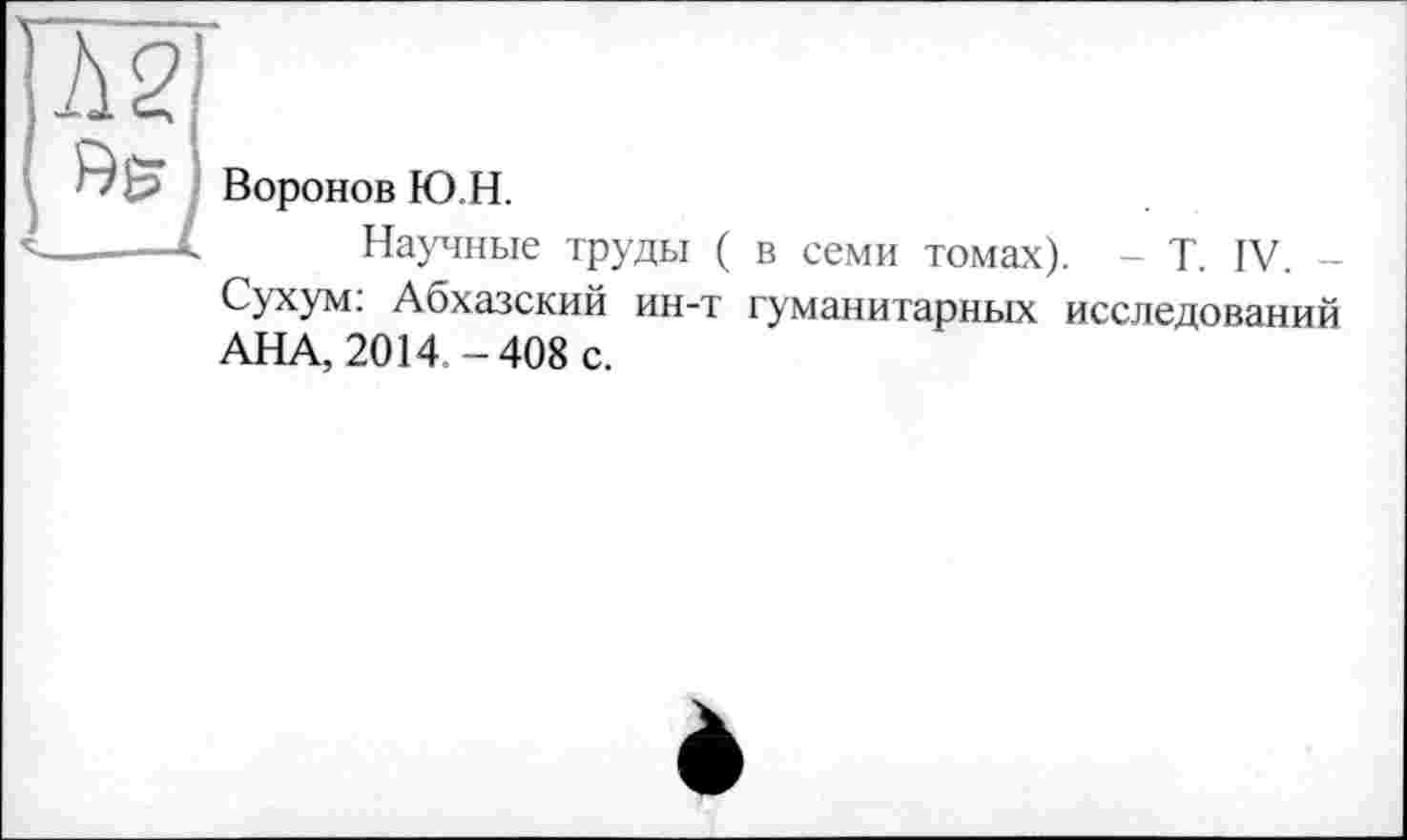 ﻿Воронов Ю.Н.
Научные труды ( в семи томах). - T. IV. -Сухум: Абхазский ин-т гуманитарных исследований АНА, 2014 -408 с.